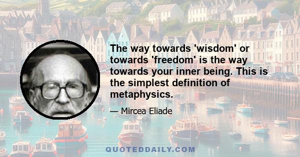 The way towards 'wisdom' or towards 'freedom' is the way towards your inner being. This is the simplest definition of metaphysics.