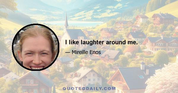 I like laughter around me.