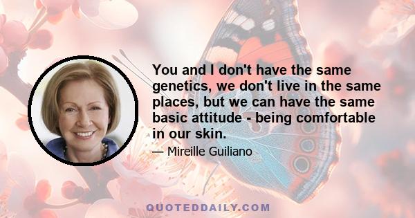 You and I don't have the same genetics, we don't live in the same places, but we can have the same basic attitude - being comfortable in our skin.