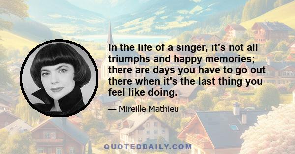 In the life of a singer, it's not all triumphs and happy memories; there are days you have to go out there when it's the last thing you feel like doing.