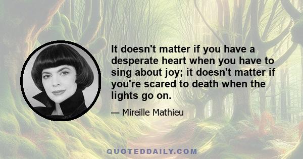 It doesn't matter if you have a desperate heart when you have to sing about joy; it doesn't matter if you're scared to death when the lights go on.