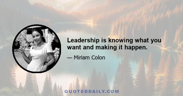 Leadership is knowing what you want and making it happen.