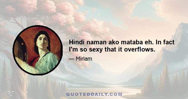 Hindi naman ako mataba eh. In fact I'm so sexy that it overflows.