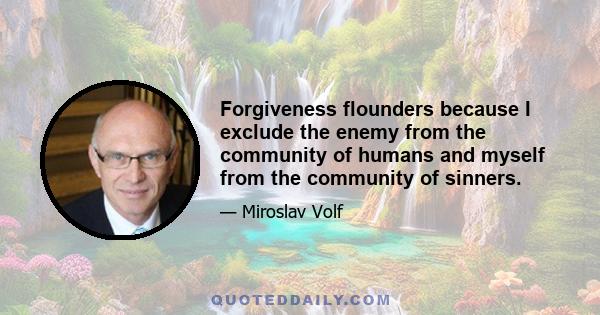 Forgiveness flounders because I exclude the enemy from the community of humans and myself from the community of sinners.