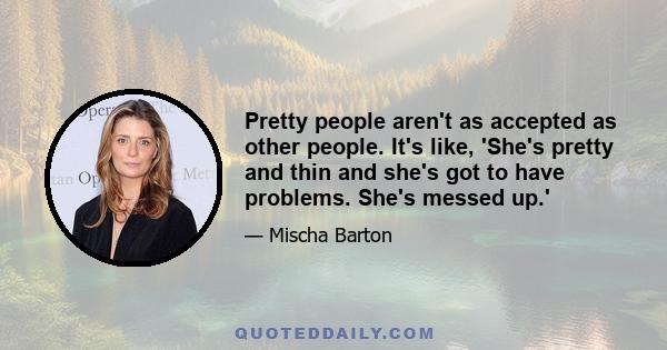 Pretty people aren't as accepted as other people. It's like, 'She's pretty and thin and she's got to have problems. She's messed up.'