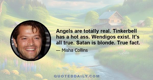 Angels are totally real. Tinkerbell has a hot ass. Wendigos exist. It's all true. Satan is blonde. True fact.