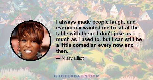 I always made people laugh, and everybody wanted me to sit at the table with them. I don't joke as much as I used to, but I can still be a little comedian every now and then.