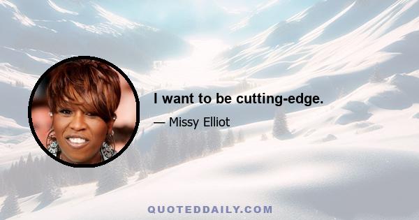 I want to be cutting-edge.