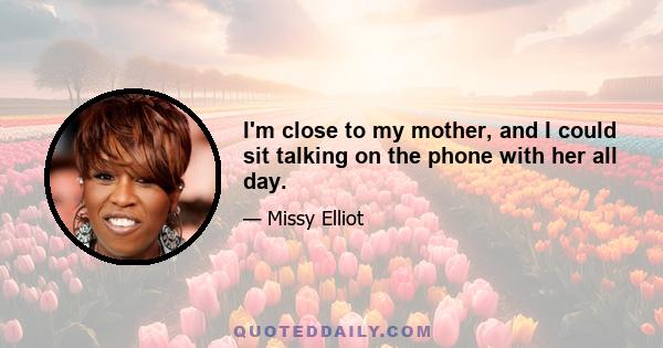 I'm close to my mother, and I could sit talking on the phone with her all day.