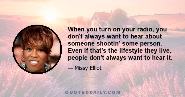 When you turn on your radio, you don't always want to hear about someone shootin' some person. Even if that's the lifestyle they live, people don't always want to hear it.