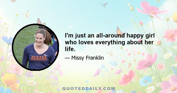 I'm just an all-around happy girl who loves everything about her life.