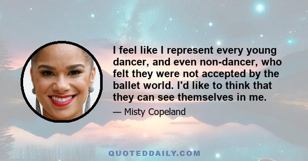I feel like I represent every young dancer, and even non-dancer, who felt they were not accepted by the ballet world. I'd like to think that they can see themselves in me.