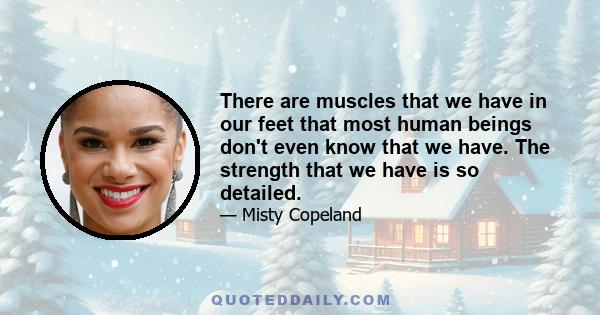 There are muscles that we have in our feet that most human beings don't even know that we have. The strength that we have is so detailed.