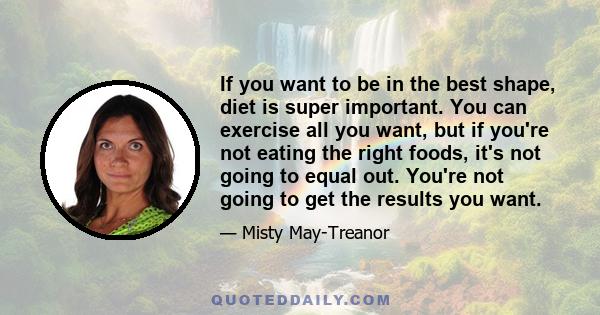 If you want to be in the best shape, diet is super important. You can exercise all you want, but if you're not eating the right foods, it's not going to equal out. You're not going to get the results you want.