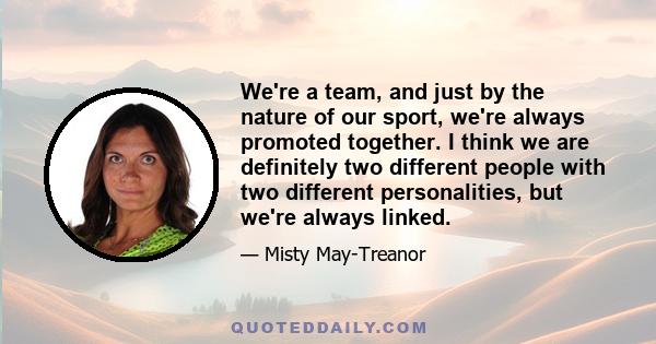 We're a team, and just by the nature of our sport, we're always promoted together. I think we are definitely two different people with two different personalities, but we're always linked.