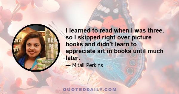 I learned to read when I was three, so I skipped right over picture books and didn't learn to appreciate art in books until much later.