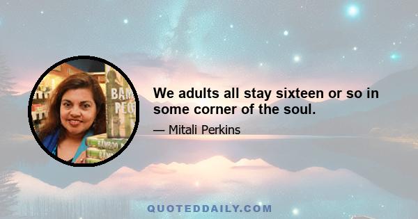 We adults all stay sixteen or so in some corner of the soul.