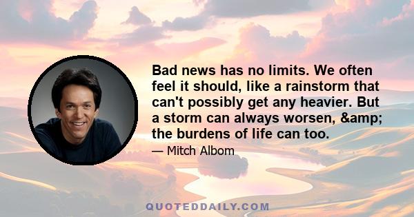 Bad news has no limits. We often feel it should, like a rainstorm that can't possibly get any heavier. But a storm can always worsen, & the burdens of life can too.