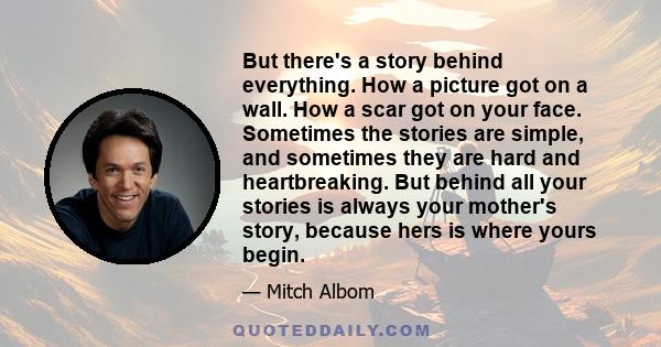 But there's a story behind everything. How a picture got on a wall. How a scar got on your face. Sometimes the stories are simple, and sometimes they are hard and heartbreaking. But behind all your stories is always