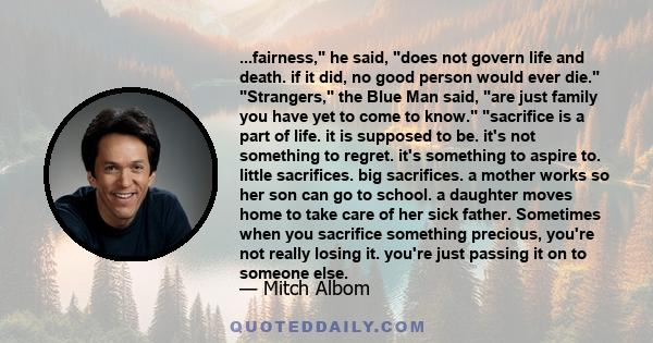 ...fairness, he said, does not govern life and death. if it did, no good person would ever die. Strangers, the Blue Man said, are just family you have yet to come to know. sacrifice is a part of life. it is supposed to