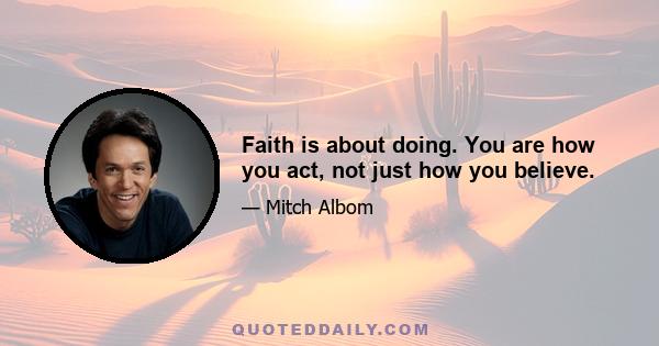 Faith is about doing. You are how you act, not just how you believe.