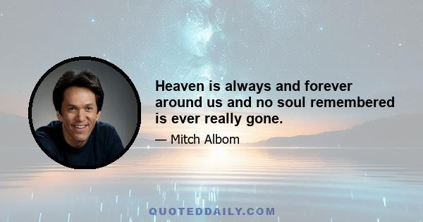 Heaven is always and forever around us and no soul remembered is ever really gone.