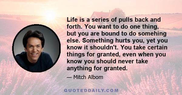 Life is a series of pulls back and forth. You want to do one thing, but you are bound to do something else.