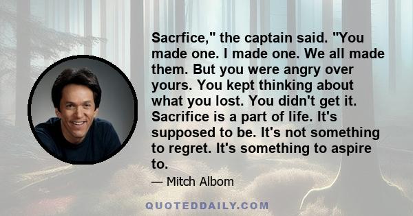 Sacrfice, the captain said. You made one. I made one. We all made them. But you were angry over yours. You kept thinking about what you lost. You didn't get it. Sacrifice is a part of life. It's supposed to be. It's not 