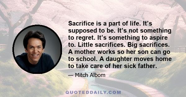 Sacrifice is a part of life. It's supposed to be. It's not something to regret. It's something to aspire to.