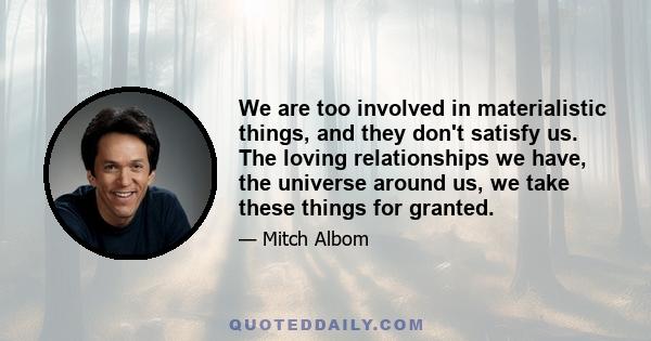 We are too involved in materialistic things, and they don't satisfy us. The loving relationships we have, the universe around us, we take these things for granted.