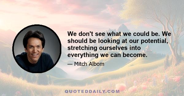 We don't see what we could be. We should be looking at our potential, stretching ourselves into everything we can become.