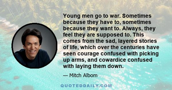 Young men go to war. Sometimes because they have to, sometimes because they want to. Always, they feel they are supposed to. This comes from the sad, layered stories of life, which over the centuries have seen courage