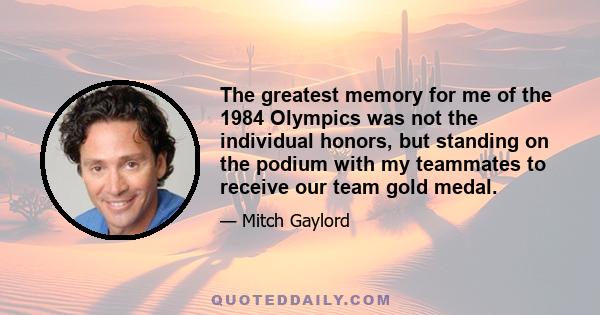 The greatest memory for me of the 1984 Olympics was not the individual honors, but standing on the podium with my teammates to receive our team gold medal.