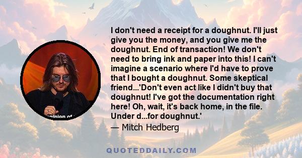 I don't need a receipt for a doughnut. I'll just give you the money, and you give me the doughnut. End of transaction! We don't need to bring ink and paper into this! I can't imagine a scenario where I'd have to prove