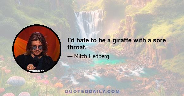 I'd hate to be a giraffe with a sore throat.