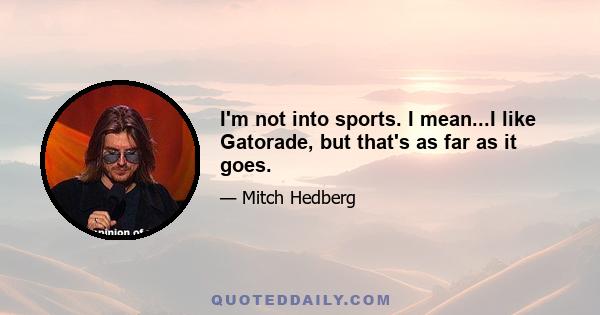 I'm not into sports. I mean...I like Gatorade, but that's as far as it goes.