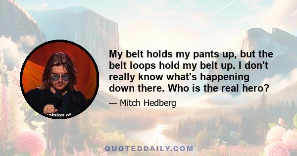 My belt holds my pants up, but the belt loops hold my belt up. I don't really know what's happening down there. Who is the real hero?