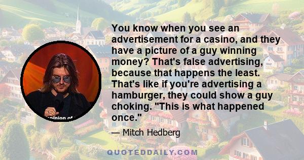 You know when you see an advertisement for a casino, and they have a picture of a guy winning money? That's false advertising, because that happens the least. That's like if you're advertising a hamburger, they could