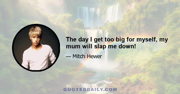 The day I get too big for myself, my mum will slap me down!