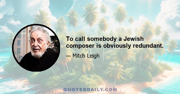 To call somebody a Jewish composer is obviously redundant.