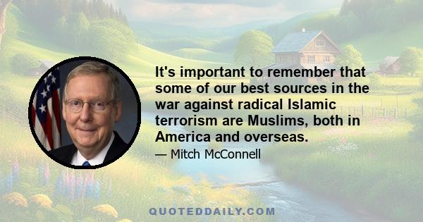 It's important to remember that some of our best sources in the war against radical Islamic terrorism are Muslims, both in America and overseas.