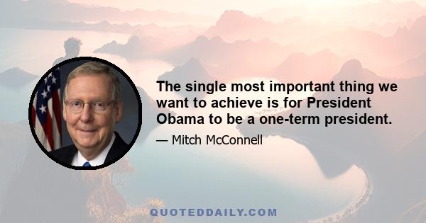 The single most important thing we want to achieve is for President Obama to be a one-term president.