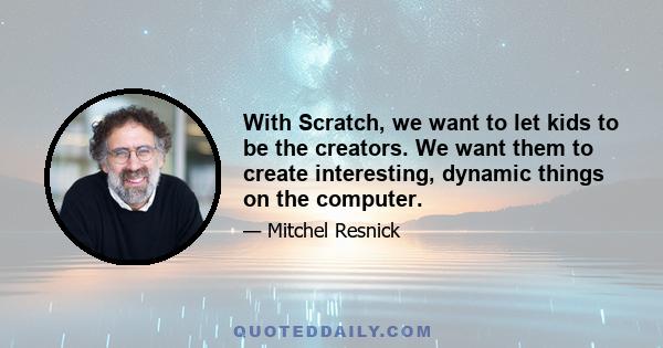 With Scratch, we want to let kids to be the creators. We want them to create interesting, dynamic things on the computer.