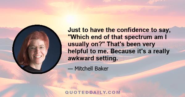 Just to have the confidence to say, Which end of that spectrum am I usually on? That's been very helpful to me. Because it's a really awkward setting.