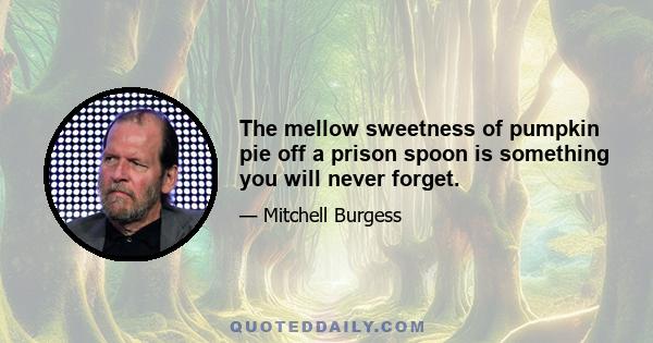 The mellow sweetness of pumpkin pie off a prison spoon is something you will never forget.