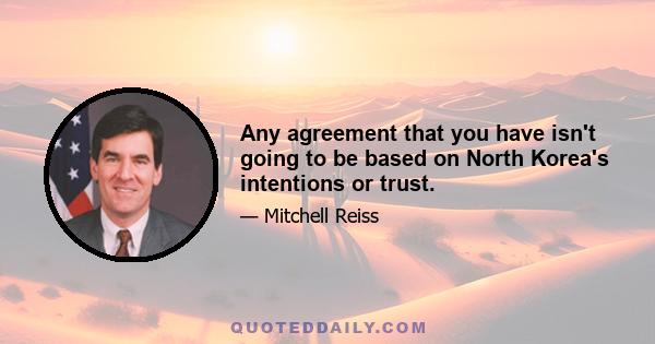 Any agreement that you have isn't going to be based on North Korea's intentions or trust.