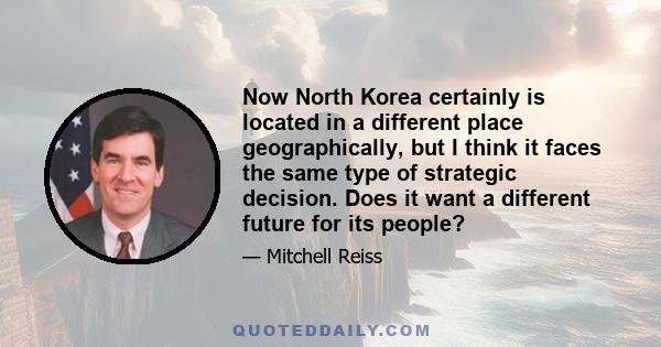 Now North Korea certainly is located in a different place geographically, but I think it faces the same type of strategic decision. Does it want a different future for its people?