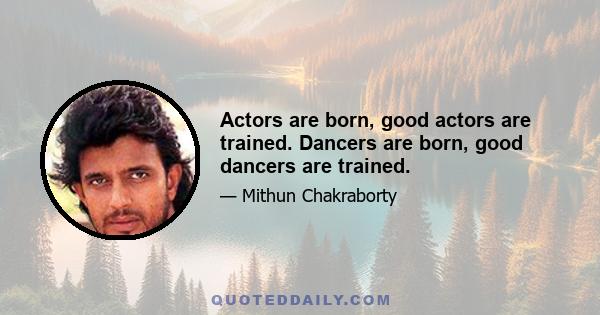 Actors are born, good actors are trained. Dancers are born, good dancers are trained.
