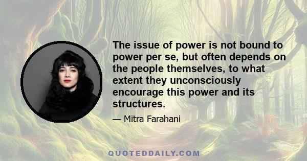 The issue of power is not bound to power per se, but often depends on the people themselves, to what extent they unconsciously encourage this power and its structures.