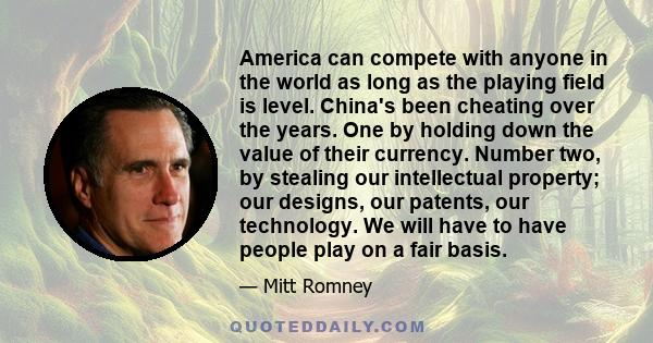 America can compete with anyone in the world as long as the playing field is level. China's been cheating over the years. One by holding down the value of their currency. Number two, by stealing our intellectual